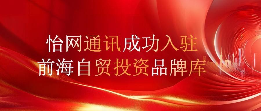 喜讯！怡网通讯成功入驻深圳市前海蛇口自贸投资发展有限公司品牌库